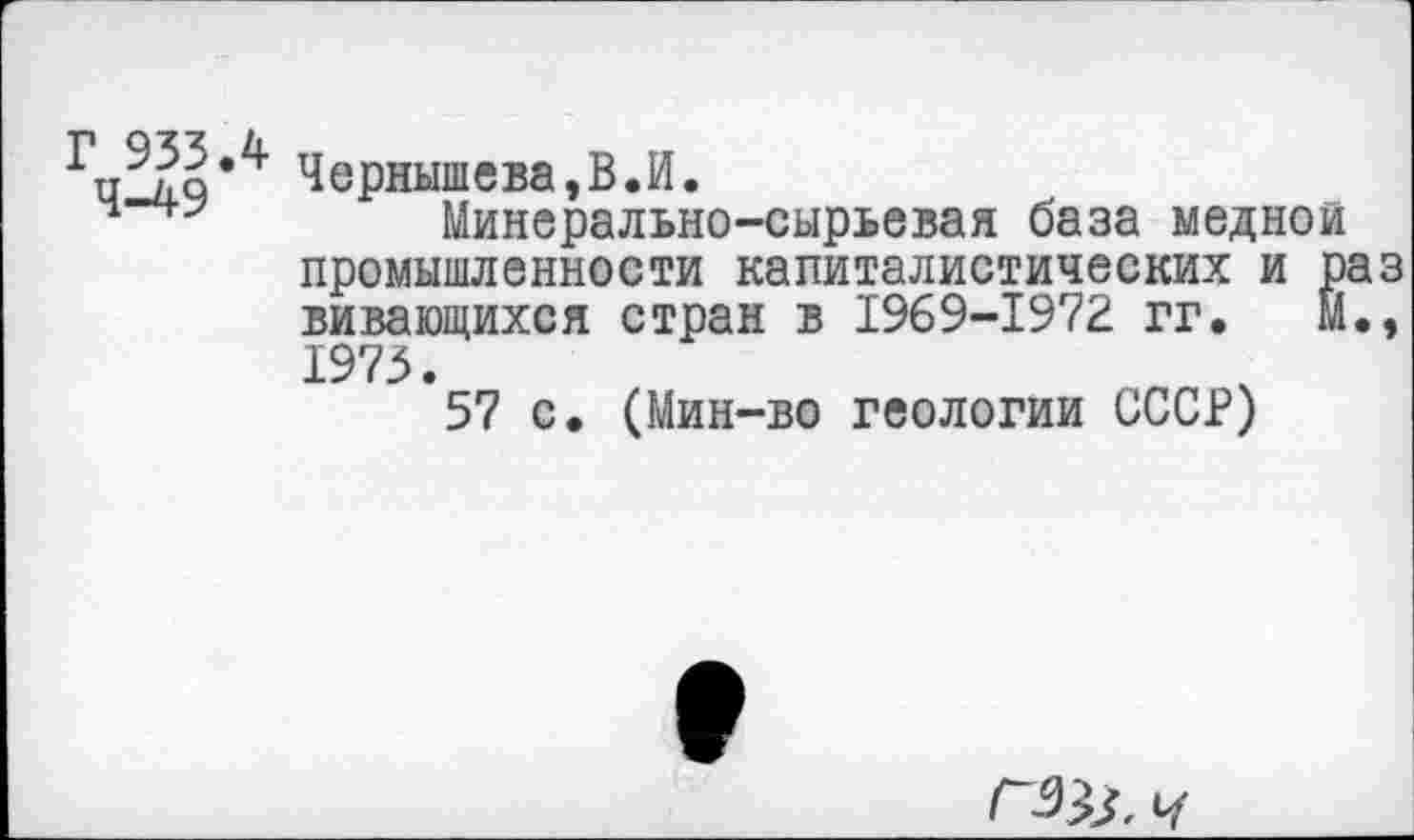 ﻿Чернышева,В.И.
Минерально-сырьевая база медной
промышленности капиталистических и вивающихся стран в 1969-1972 гг. 1973.
57 с. (Мин-во геологии СССР)
К!
ГЗ&. ч